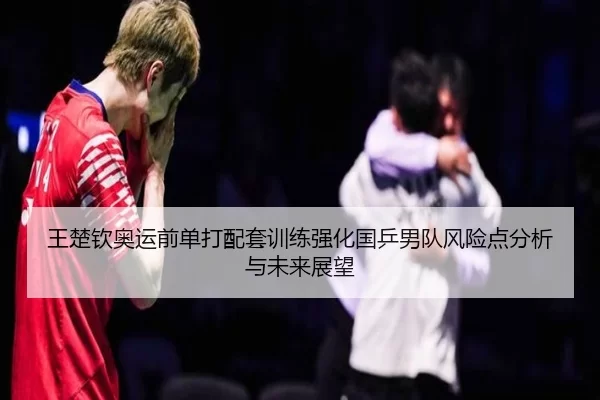 王楚钦奥运前单打配套训练强化国乒男队风险点分析与未来展望